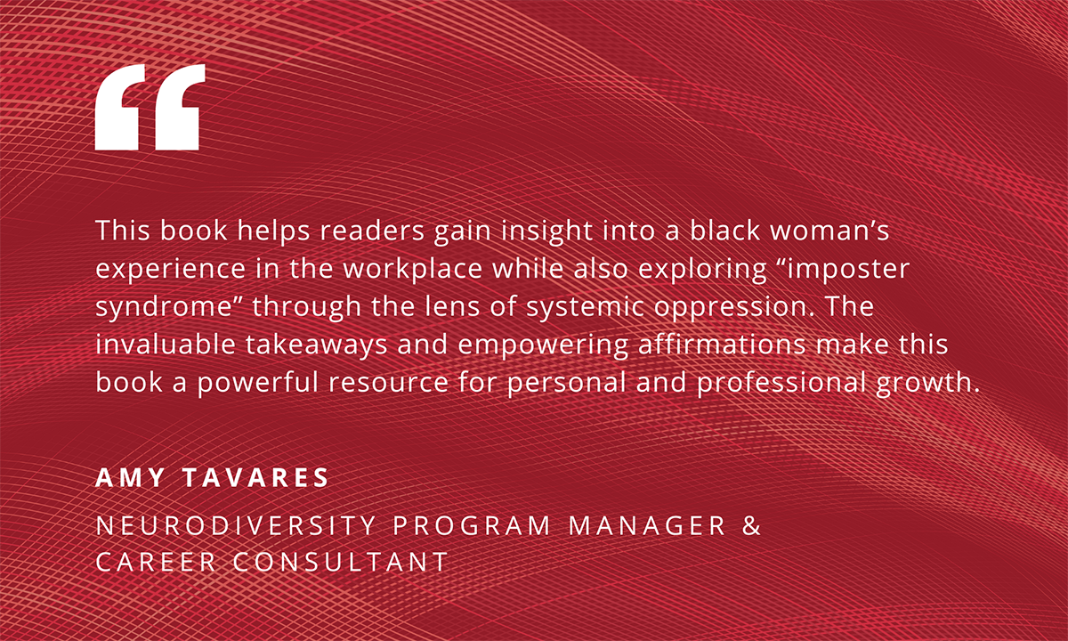This book helps readers gain insight into a black woman's experience in the workplace while also exploring "imposter syndrome" through the lens of systemic oppression. The invaluable takeaways and empowering affirmations make this book a powerful resource for personal and professional growth. - Amy Tavares, Neurodiversity Program Manager & Career Consultant