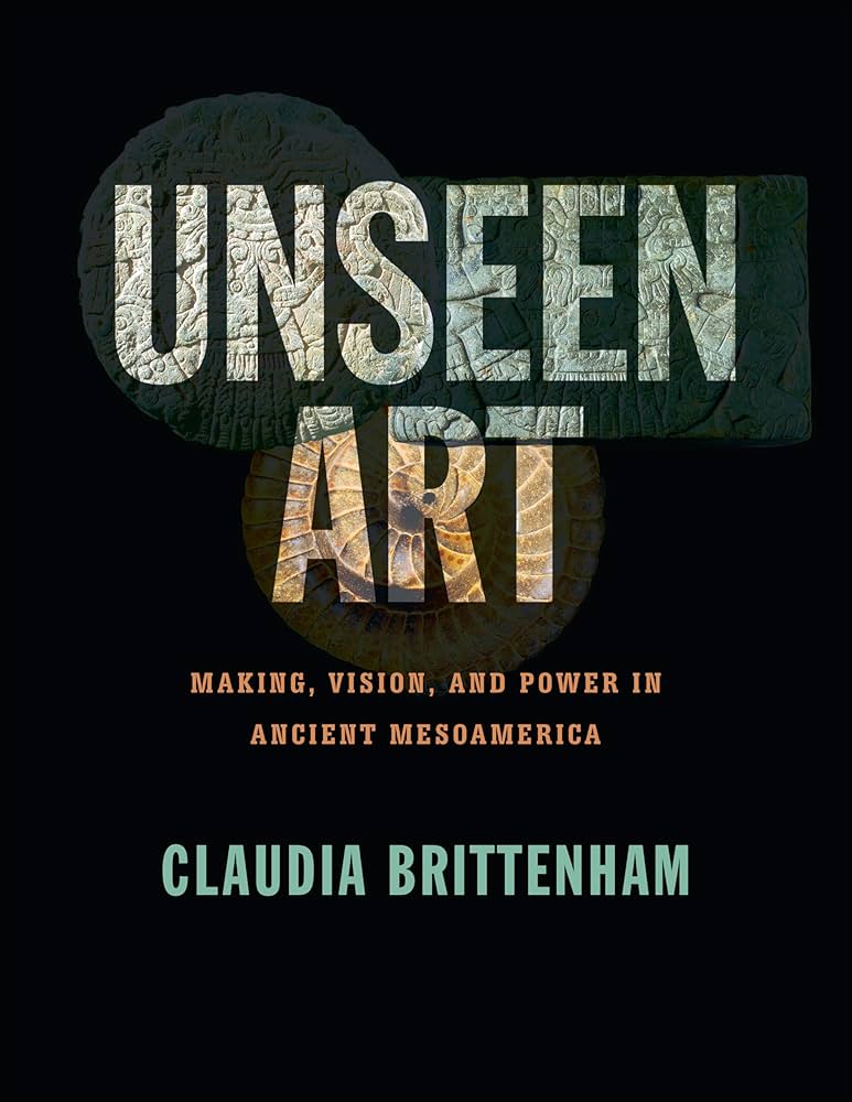 Unseen Art: Making, Vision, and Power in Ancient Mesoamerica