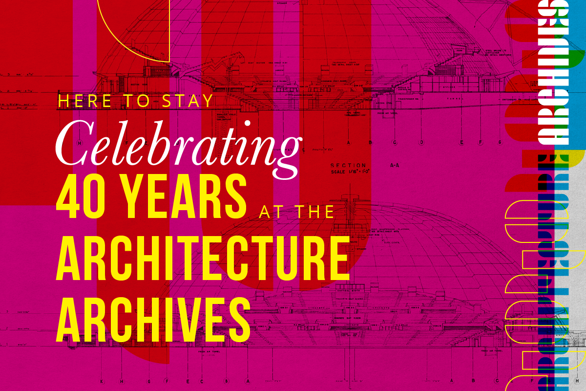 Here to Stay: Celebrating 40 Years at the Architecture Archives